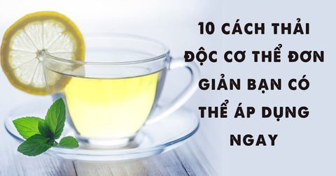 Áp dụng ngay 10 cách thải độc cơ thể vô cùng đơn giản